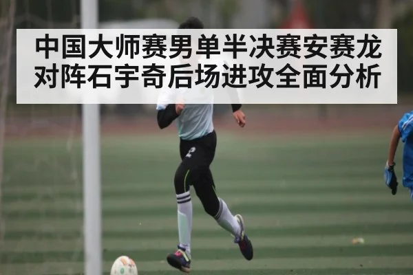 中国大师赛男单半决赛安赛龙对阵石宇奇后场进攻全面分析